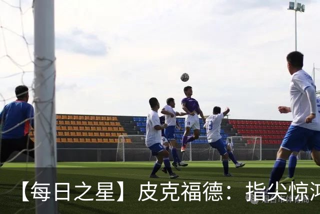 【每日之星】皮克福德：指尖惊鸿怒吼成盾 质疑声中征服地狱
