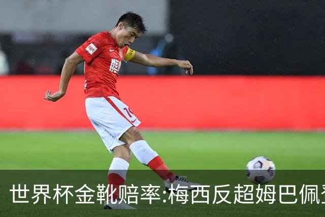 世界杯金靴赔率:梅西反超姆巴佩登顶 登贝莱第3