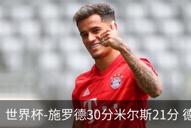 世界杯-施罗德30分米尔斯21分 德国胜澳大利亚