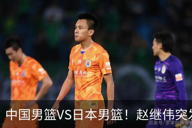 中国男篮VS日本男篮！赵继伟突发伤病，河村勇辉缺席，CCTV5+直播