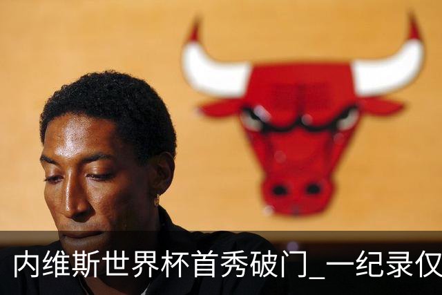 内维斯世界杯首秀破门 一纪录仅次C罗&拉莫斯