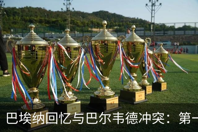 巴埃纳回忆与巴尔韦德冲突：第一次面对如此强烈的憎恨，曾想放弃