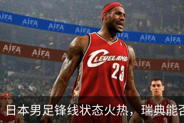 日本男足锋线状态火热，瑞典能否抵挡住劲敌？