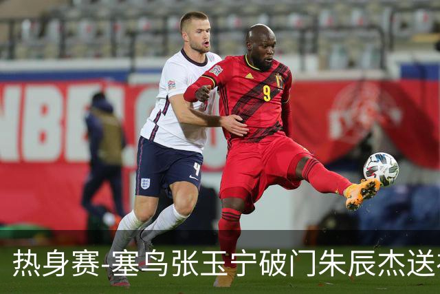 热身赛-塞鸟张玉宁破门朱辰杰送礼 国足2-1客胜新加坡