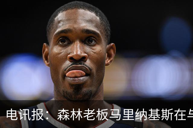 电讯报：森林老板马里纳基斯在与大球队的转会谈判中表现强硬