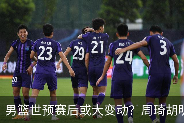 男篮世预赛后或大变动？周琦胡明轩回归：郭士强还会带高诗岩吗？
