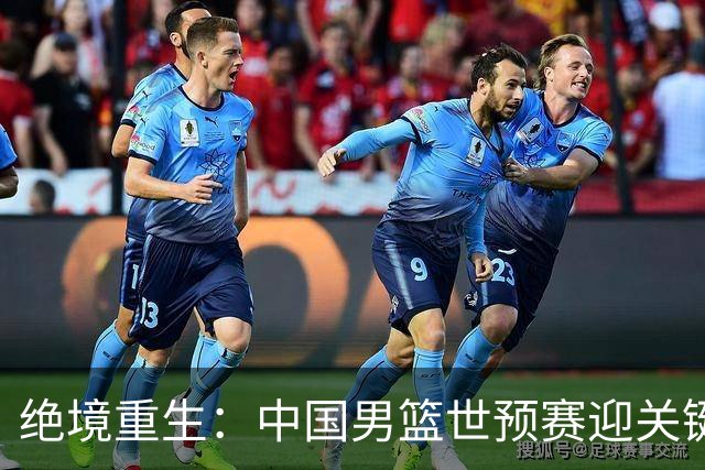 绝境重生：中国男篮世预赛迎关键第二阶段 拼搏定能破局