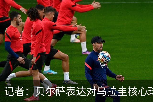 记者：贝尔萨表达对乌拉圭核心球员不满，他表示他们让他孤军奋战