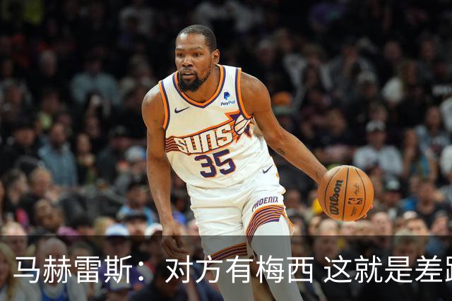 马赫雷斯：对方有梅西 这就是差距，想尽办法要限制他但是没做到