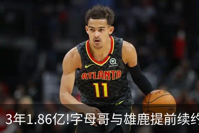 3年1.86亿!字母哥与雄鹿提前续约 年薪超6千万