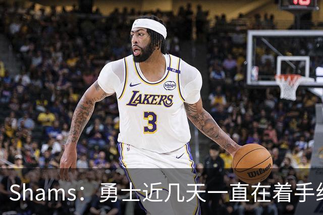 Shams：勇士近几天一直在着手组四巨头 詹眉俩是同一个包裹的交易